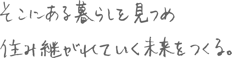 そこにある暮らしを見つめ、住み継がれていく未来をつくる。
